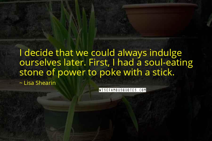 Lisa Shearin Quotes: I decide that we could always indulge ourselves later. First, I had a soul-eating stone of power to poke with a stick.