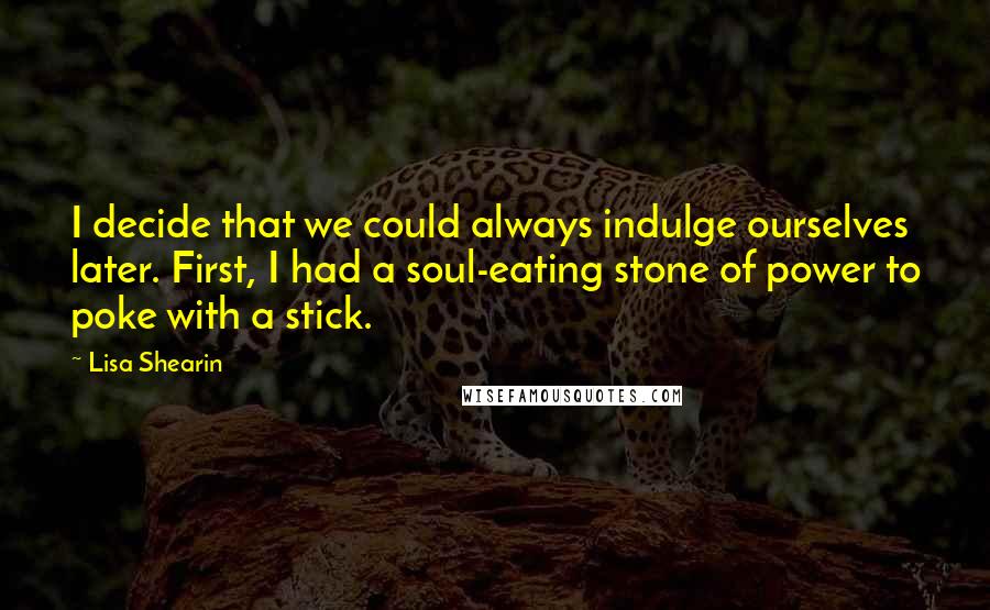 Lisa Shearin Quotes: I decide that we could always indulge ourselves later. First, I had a soul-eating stone of power to poke with a stick.