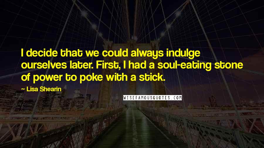 Lisa Shearin Quotes: I decide that we could always indulge ourselves later. First, I had a soul-eating stone of power to poke with a stick.