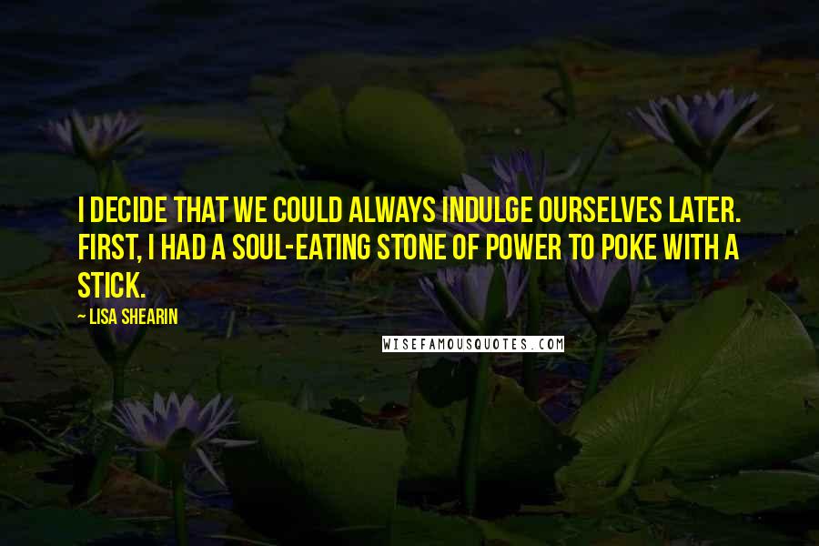 Lisa Shearin Quotes: I decide that we could always indulge ourselves later. First, I had a soul-eating stone of power to poke with a stick.