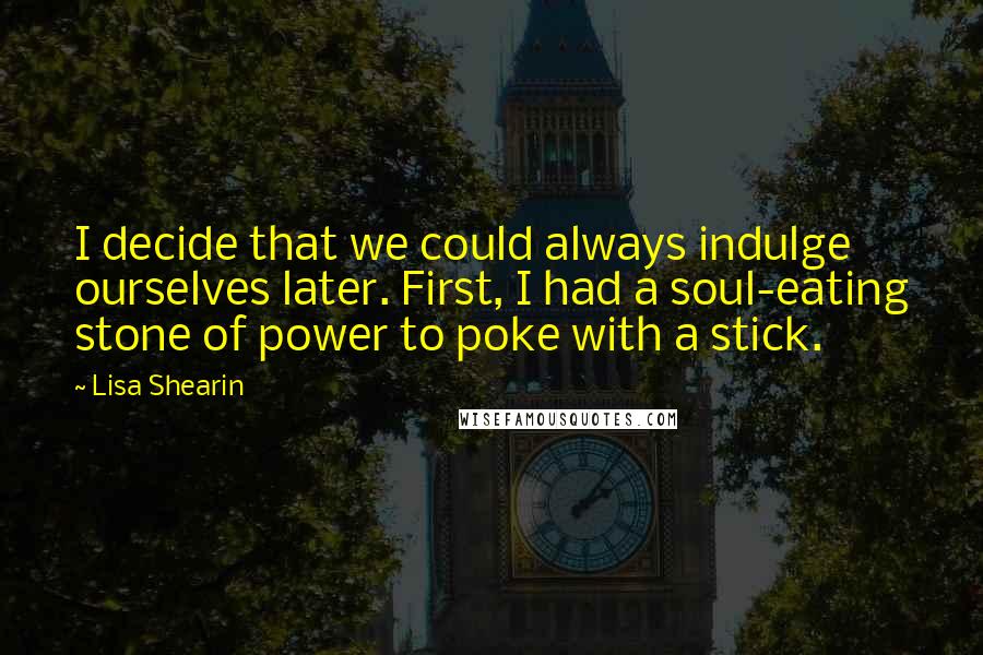 Lisa Shearin Quotes: I decide that we could always indulge ourselves later. First, I had a soul-eating stone of power to poke with a stick.