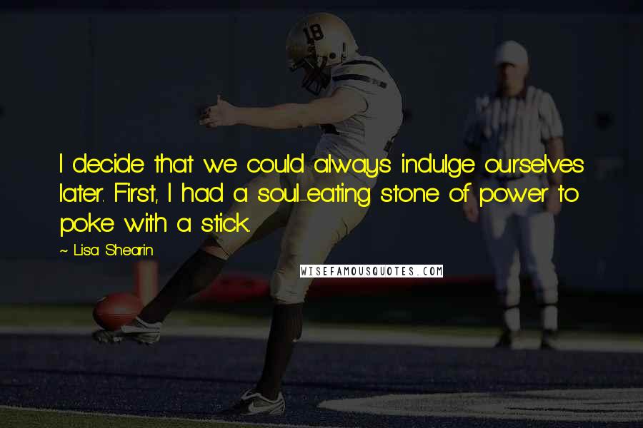 Lisa Shearin Quotes: I decide that we could always indulge ourselves later. First, I had a soul-eating stone of power to poke with a stick.