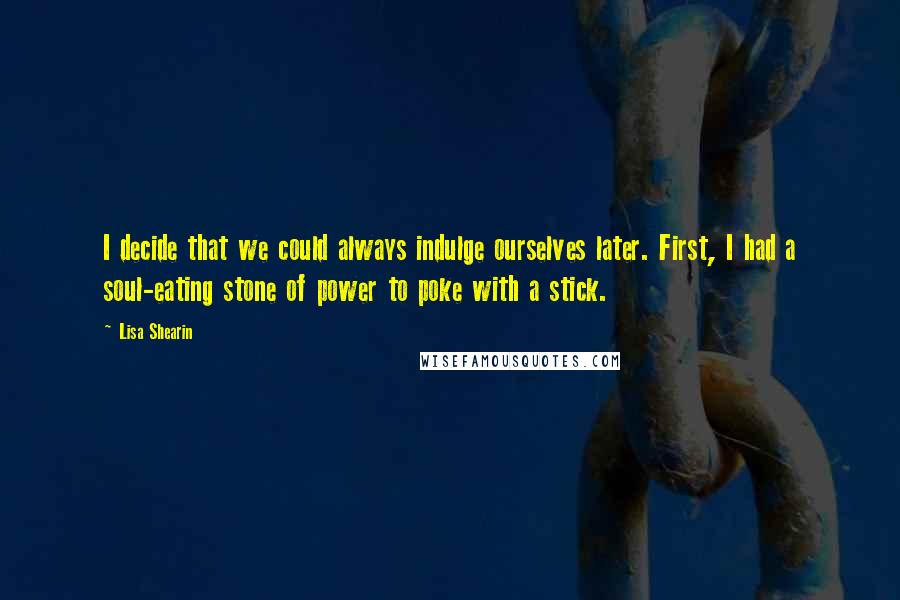 Lisa Shearin Quotes: I decide that we could always indulge ourselves later. First, I had a soul-eating stone of power to poke with a stick.