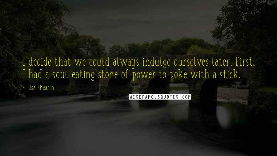 Lisa Shearin Quotes: I decide that we could always indulge ourselves later. First, I had a soul-eating stone of power to poke with a stick.