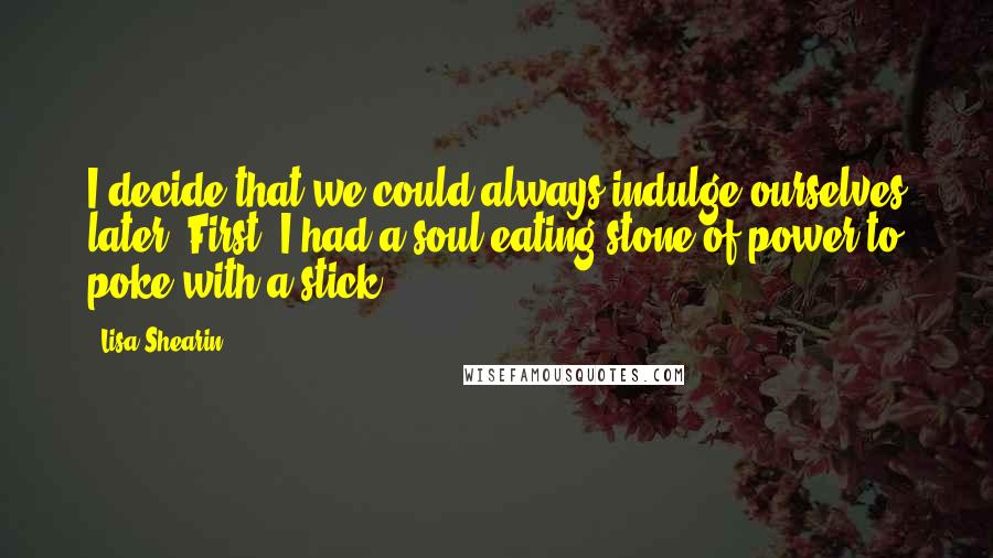 Lisa Shearin Quotes: I decide that we could always indulge ourselves later. First, I had a soul-eating stone of power to poke with a stick.