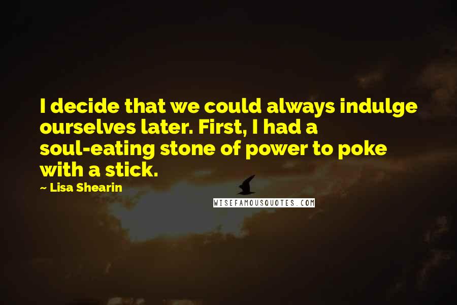 Lisa Shearin Quotes: I decide that we could always indulge ourselves later. First, I had a soul-eating stone of power to poke with a stick.