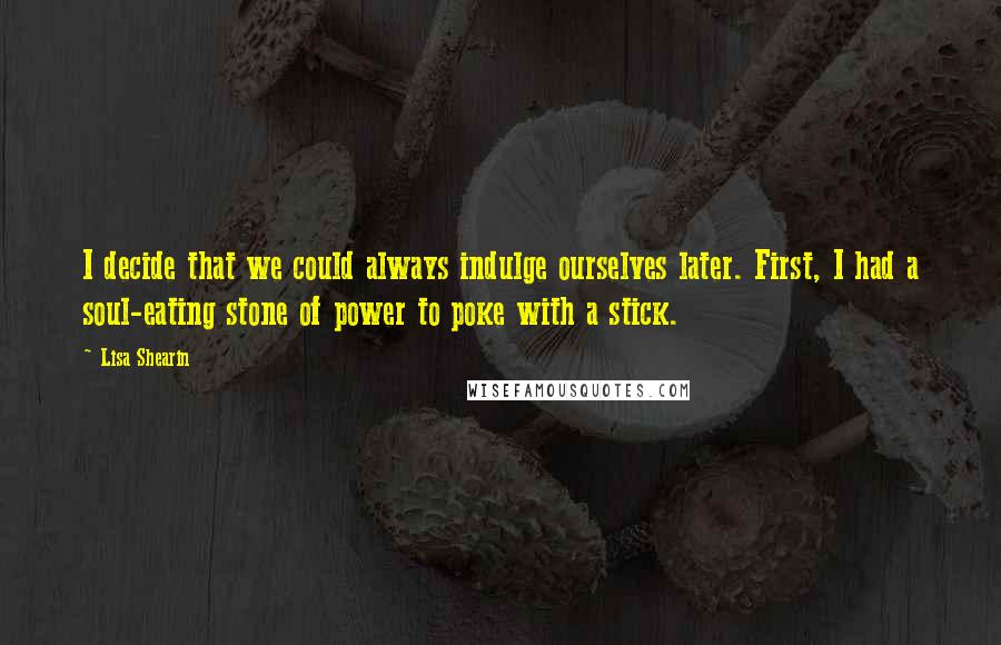 Lisa Shearin Quotes: I decide that we could always indulge ourselves later. First, I had a soul-eating stone of power to poke with a stick.