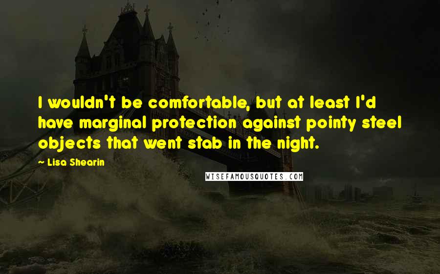 Lisa Shearin Quotes: I wouldn't be comfortable, but at least I'd have marginal protection against pointy steel objects that went stab in the night.