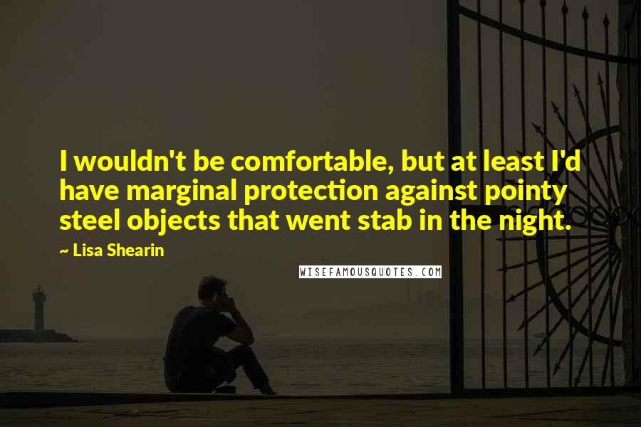 Lisa Shearin Quotes: I wouldn't be comfortable, but at least I'd have marginal protection against pointy steel objects that went stab in the night.