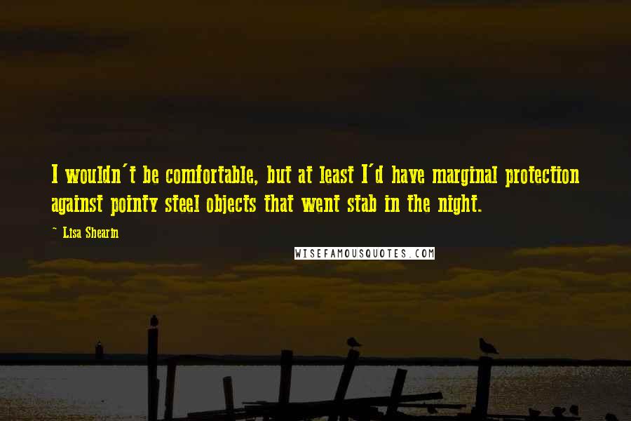 Lisa Shearin Quotes: I wouldn't be comfortable, but at least I'd have marginal protection against pointy steel objects that went stab in the night.