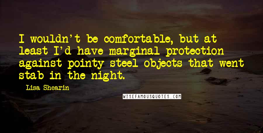 Lisa Shearin Quotes: I wouldn't be comfortable, but at least I'd have marginal protection against pointy steel objects that went stab in the night.