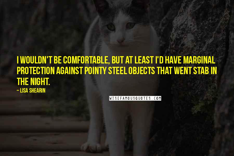 Lisa Shearin Quotes: I wouldn't be comfortable, but at least I'd have marginal protection against pointy steel objects that went stab in the night.