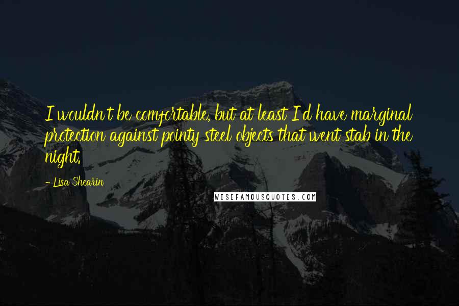 Lisa Shearin Quotes: I wouldn't be comfortable, but at least I'd have marginal protection against pointy steel objects that went stab in the night.
