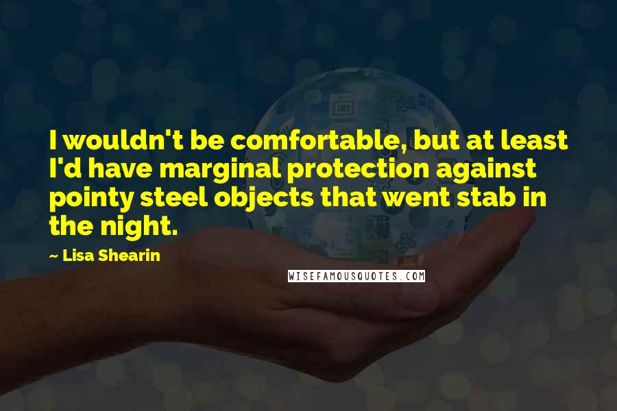 Lisa Shearin Quotes: I wouldn't be comfortable, but at least I'd have marginal protection against pointy steel objects that went stab in the night.