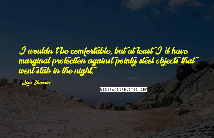 Lisa Shearin Quotes: I wouldn't be comfortable, but at least I'd have marginal protection against pointy steel objects that went stab in the night.