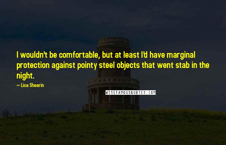 Lisa Shearin Quotes: I wouldn't be comfortable, but at least I'd have marginal protection against pointy steel objects that went stab in the night.