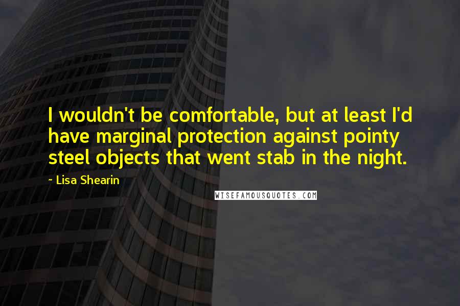 Lisa Shearin Quotes: I wouldn't be comfortable, but at least I'd have marginal protection against pointy steel objects that went stab in the night.