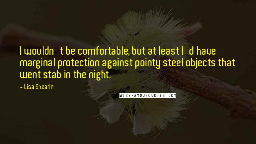 Lisa Shearin Quotes: I wouldn't be comfortable, but at least I'd have marginal protection against pointy steel objects that went stab in the night.