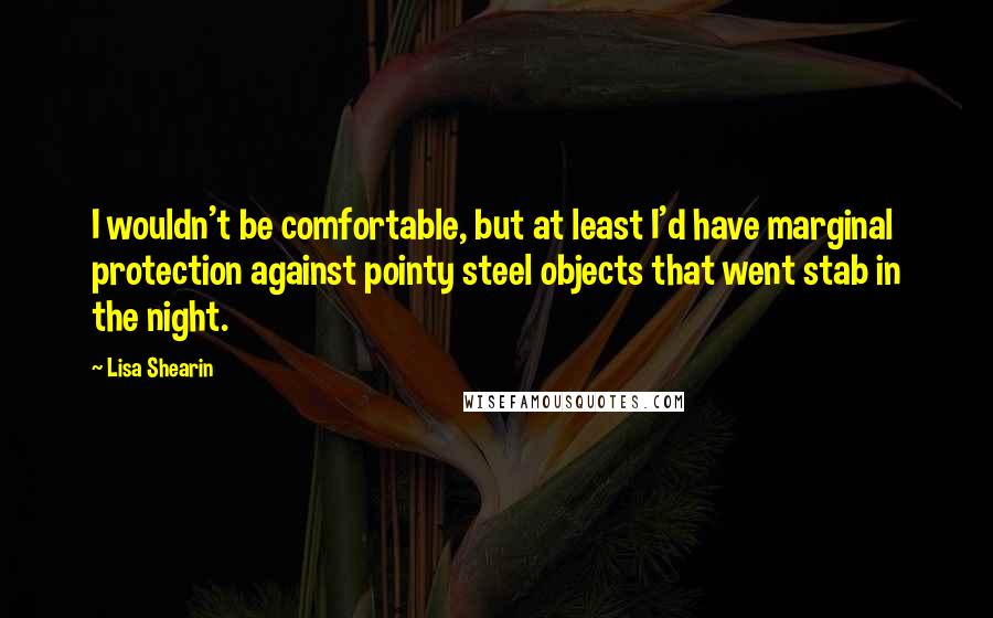 Lisa Shearin Quotes: I wouldn't be comfortable, but at least I'd have marginal protection against pointy steel objects that went stab in the night.