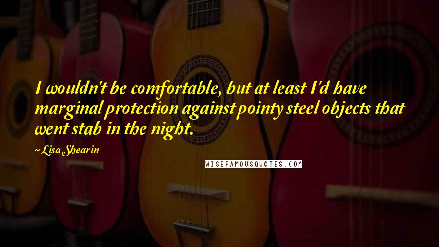 Lisa Shearin Quotes: I wouldn't be comfortable, but at least I'd have marginal protection against pointy steel objects that went stab in the night.