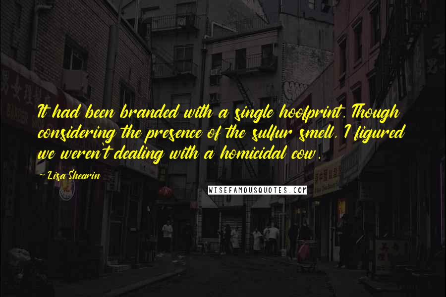 Lisa Shearin Quotes: It had been branded with a single hoofprint. Though considering the presence of the sulfur smell, I figured we weren't dealing with a homicidal cow.