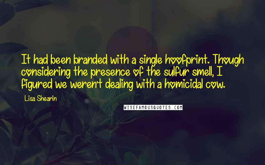 Lisa Shearin Quotes: It had been branded with a single hoofprint. Though considering the presence of the sulfur smell, I figured we weren't dealing with a homicidal cow.