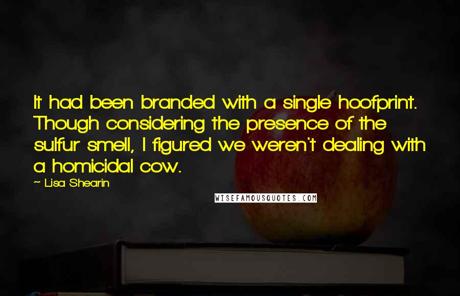 Lisa Shearin Quotes: It had been branded with a single hoofprint. Though considering the presence of the sulfur smell, I figured we weren't dealing with a homicidal cow.