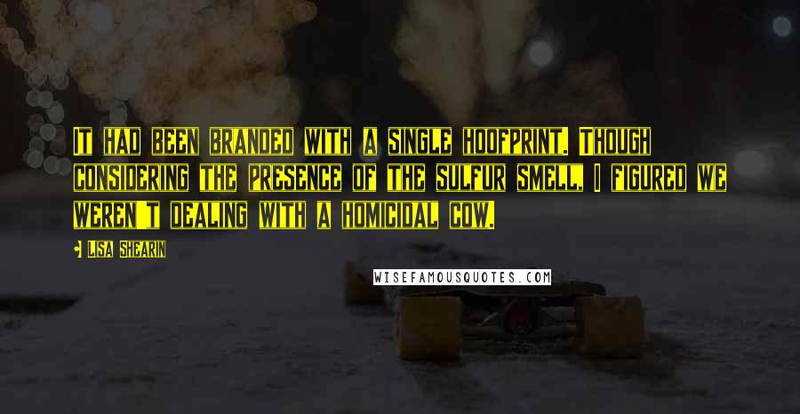 Lisa Shearin Quotes: It had been branded with a single hoofprint. Though considering the presence of the sulfur smell, I figured we weren't dealing with a homicidal cow.