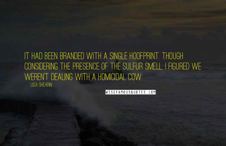 Lisa Shearin Quotes: It had been branded with a single hoofprint. Though considering the presence of the sulfur smell, I figured we weren't dealing with a homicidal cow.