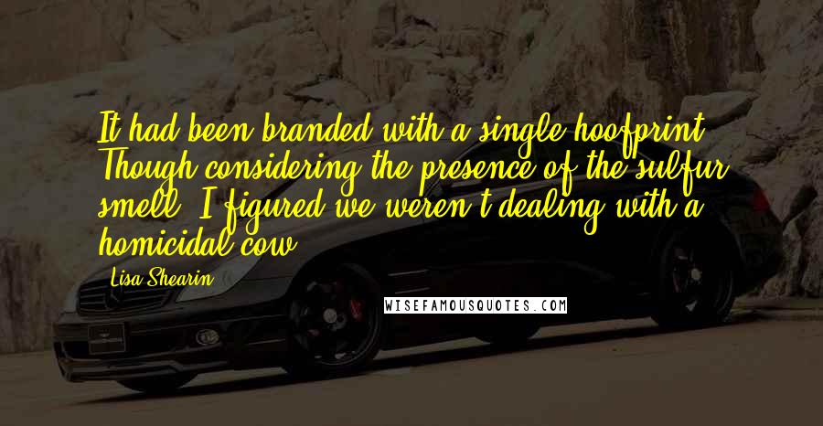 Lisa Shearin Quotes: It had been branded with a single hoofprint. Though considering the presence of the sulfur smell, I figured we weren't dealing with a homicidal cow.