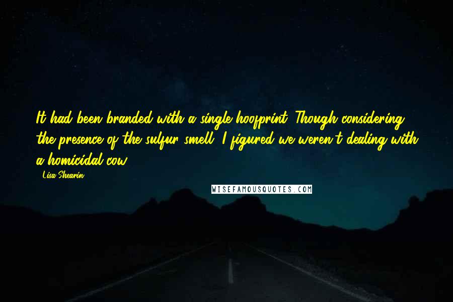 Lisa Shearin Quotes: It had been branded with a single hoofprint. Though considering the presence of the sulfur smell, I figured we weren't dealing with a homicidal cow.