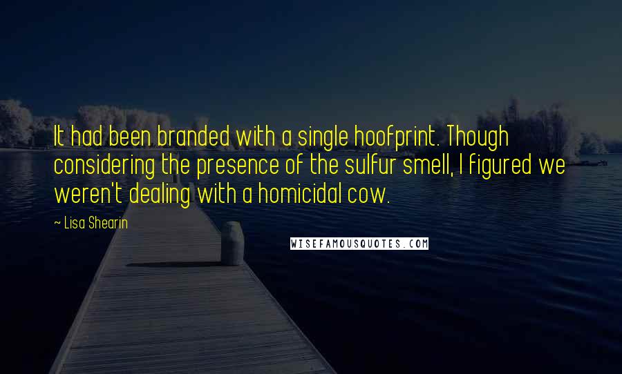Lisa Shearin Quotes: It had been branded with a single hoofprint. Though considering the presence of the sulfur smell, I figured we weren't dealing with a homicidal cow.