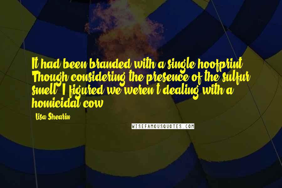 Lisa Shearin Quotes: It had been branded with a single hoofprint. Though considering the presence of the sulfur smell, I figured we weren't dealing with a homicidal cow.