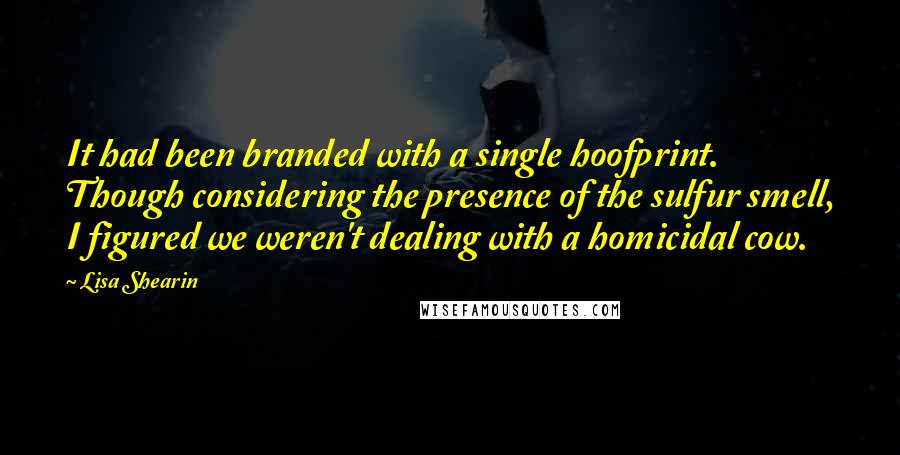 Lisa Shearin Quotes: It had been branded with a single hoofprint. Though considering the presence of the sulfur smell, I figured we weren't dealing with a homicidal cow.