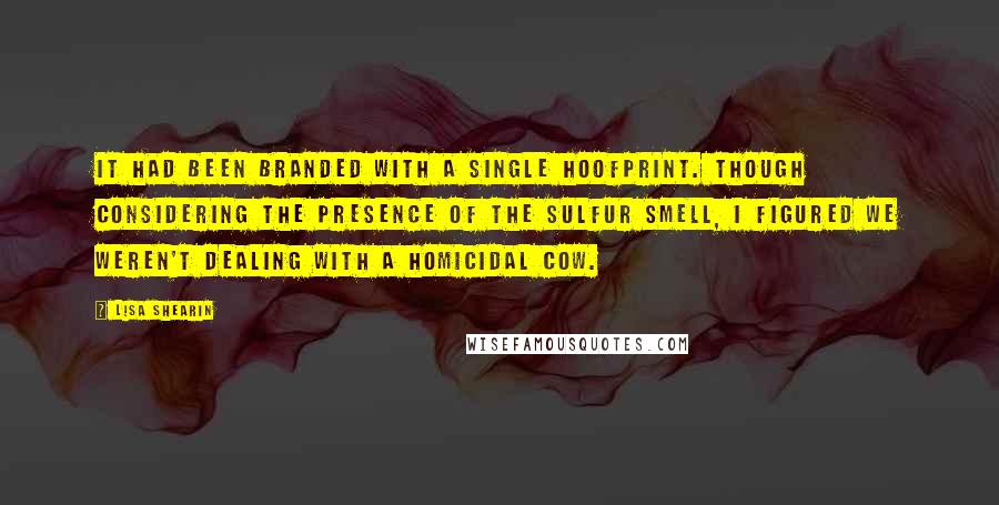 Lisa Shearin Quotes: It had been branded with a single hoofprint. Though considering the presence of the sulfur smell, I figured we weren't dealing with a homicidal cow.