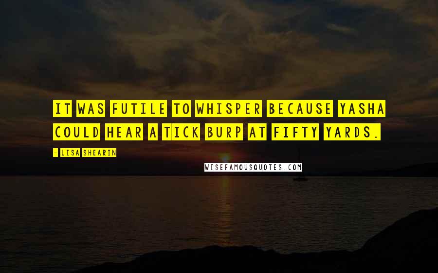 Lisa Shearin Quotes: It was futile to whisper because Yasha could hear a tick burp at fifty yards.