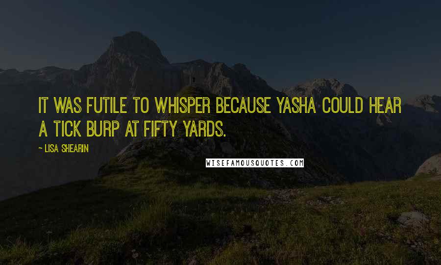 Lisa Shearin Quotes: It was futile to whisper because Yasha could hear a tick burp at fifty yards.