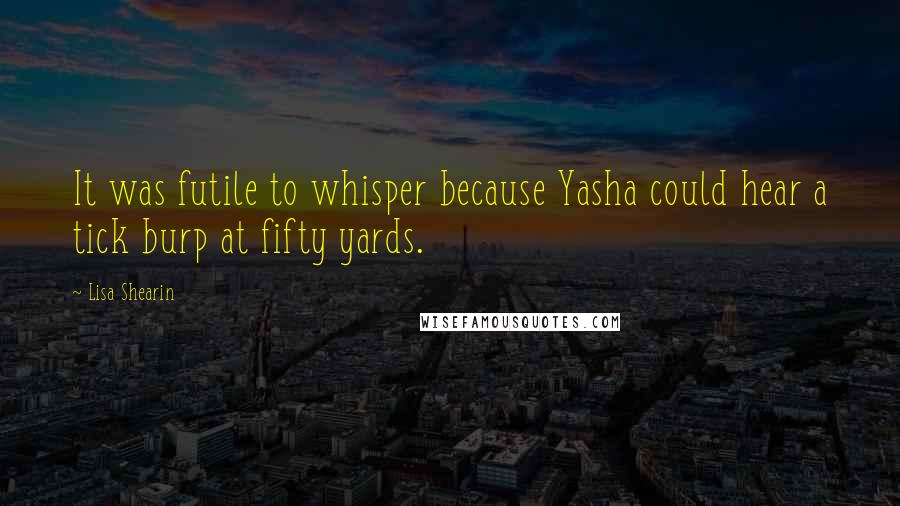 Lisa Shearin Quotes: It was futile to whisper because Yasha could hear a tick burp at fifty yards.