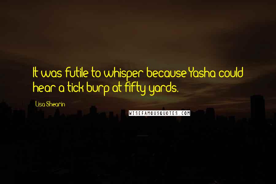 Lisa Shearin Quotes: It was futile to whisper because Yasha could hear a tick burp at fifty yards.