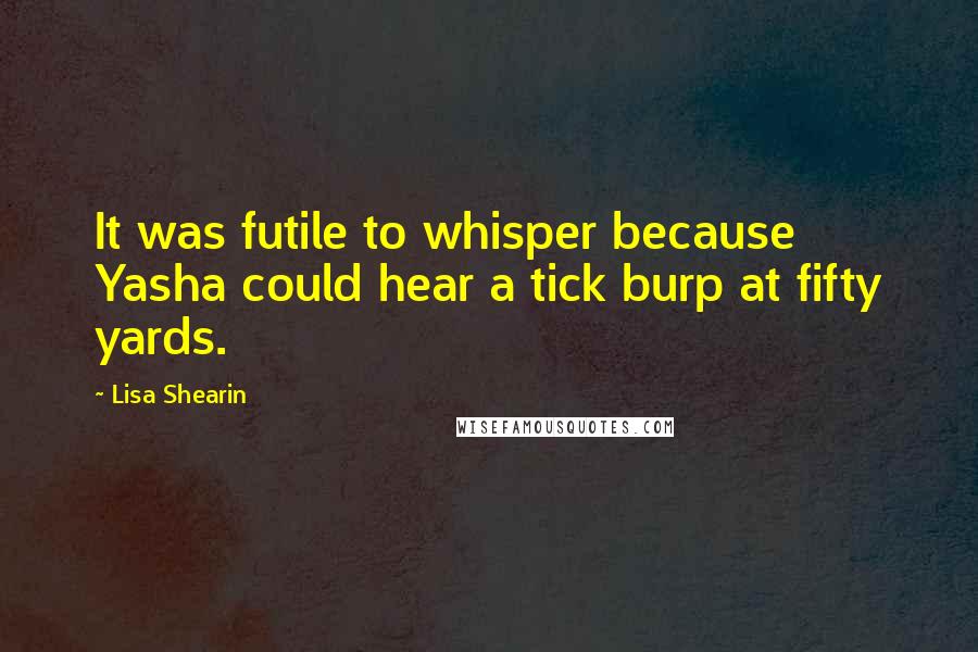 Lisa Shearin Quotes: It was futile to whisper because Yasha could hear a tick burp at fifty yards.