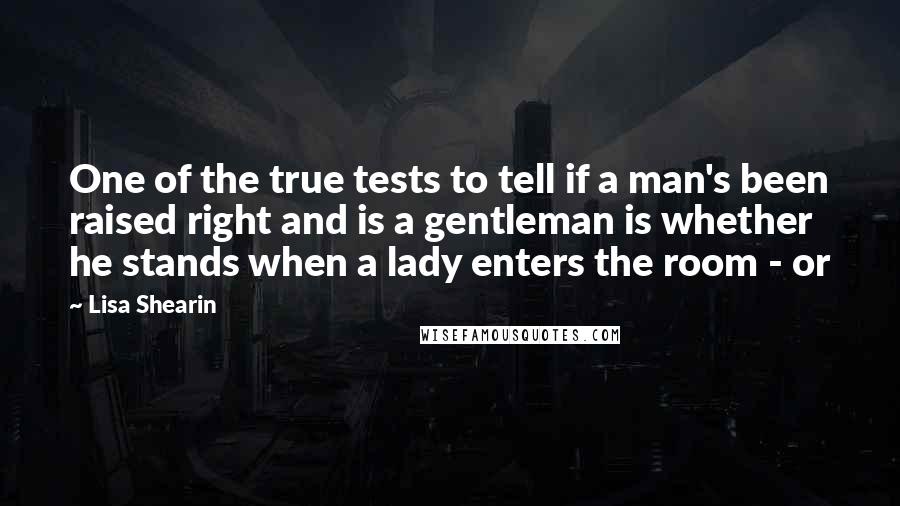 Lisa Shearin Quotes: One of the true tests to tell if a man's been raised right and is a gentleman is whether he stands when a lady enters the room - or