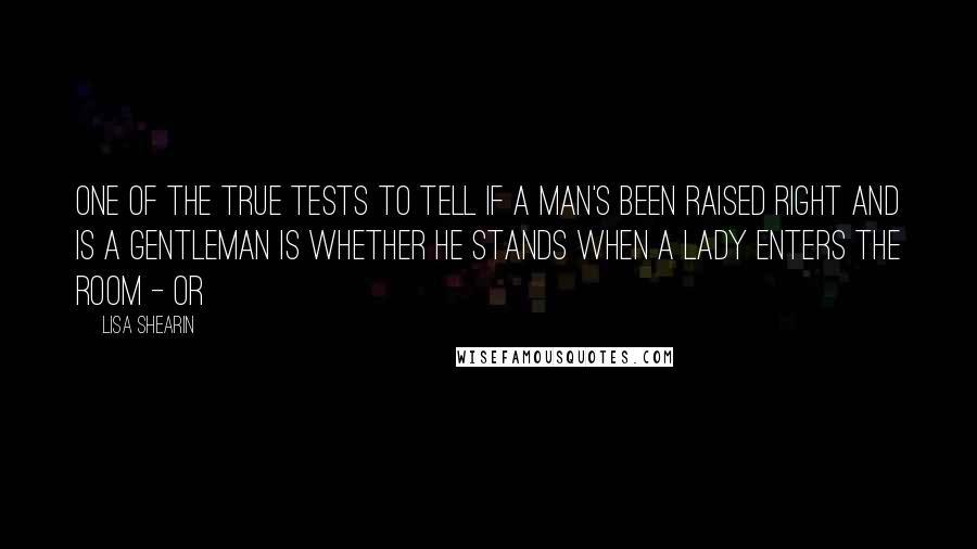 Lisa Shearin Quotes: One of the true tests to tell if a man's been raised right and is a gentleman is whether he stands when a lady enters the room - or