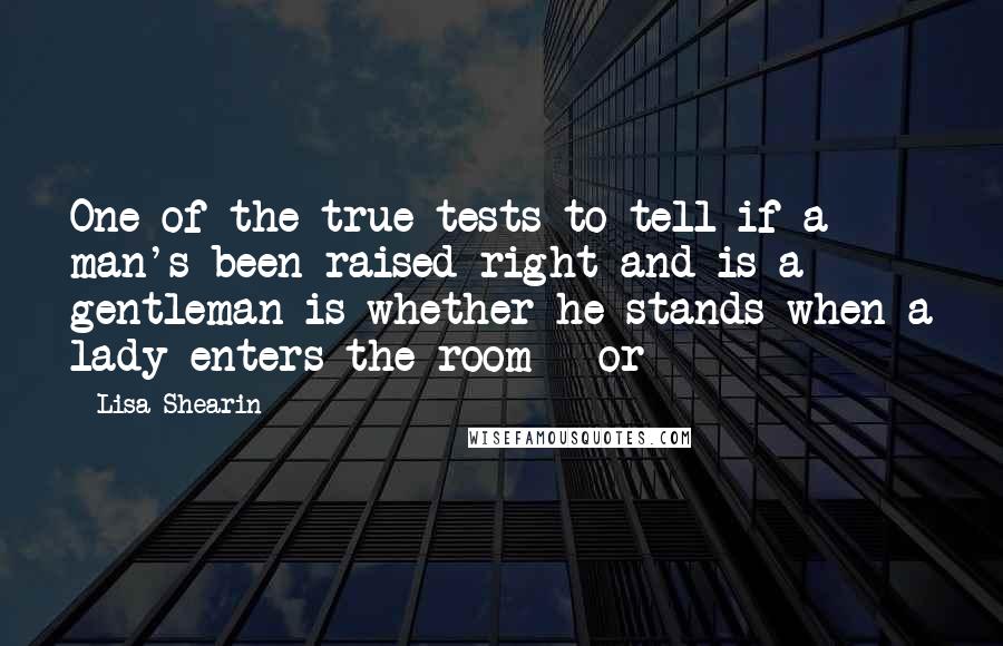Lisa Shearin Quotes: One of the true tests to tell if a man's been raised right and is a gentleman is whether he stands when a lady enters the room - or