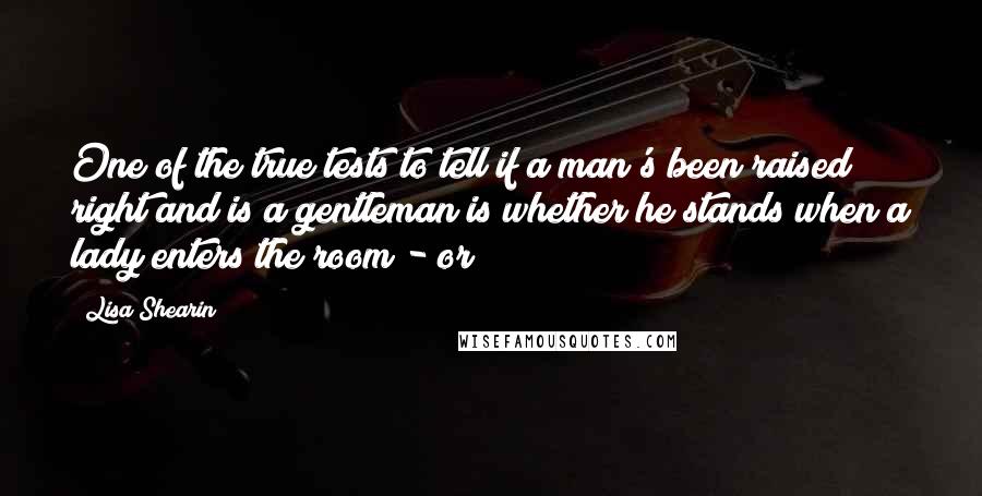 Lisa Shearin Quotes: One of the true tests to tell if a man's been raised right and is a gentleman is whether he stands when a lady enters the room - or