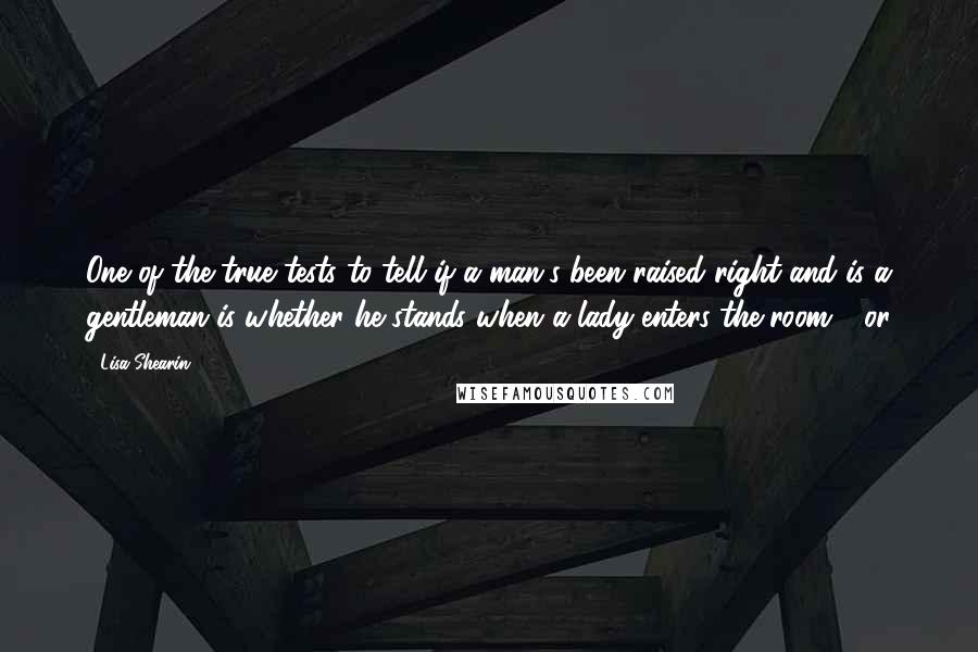 Lisa Shearin Quotes: One of the true tests to tell if a man's been raised right and is a gentleman is whether he stands when a lady enters the room - or