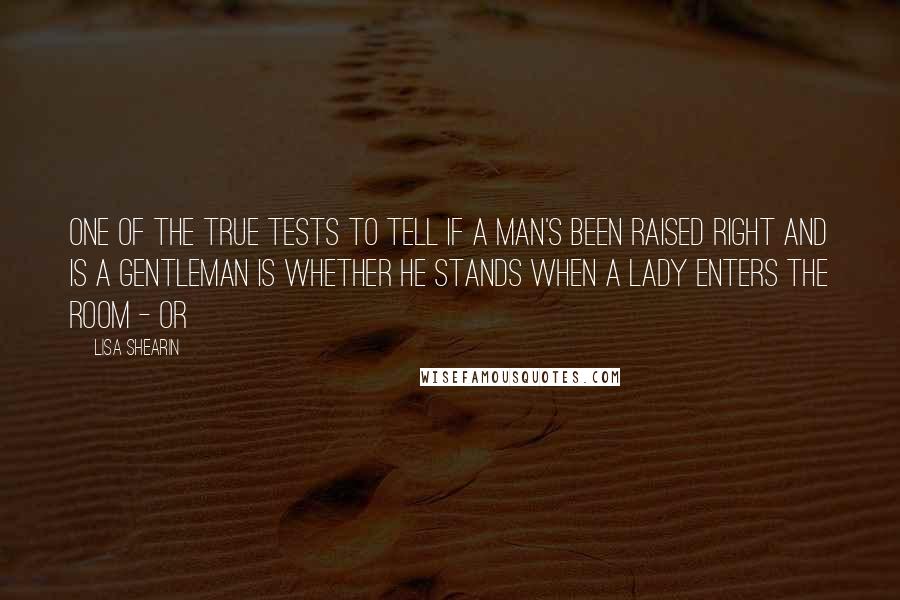 Lisa Shearin Quotes: One of the true tests to tell if a man's been raised right and is a gentleman is whether he stands when a lady enters the room - or