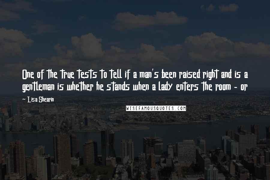 Lisa Shearin Quotes: One of the true tests to tell if a man's been raised right and is a gentleman is whether he stands when a lady enters the room - or