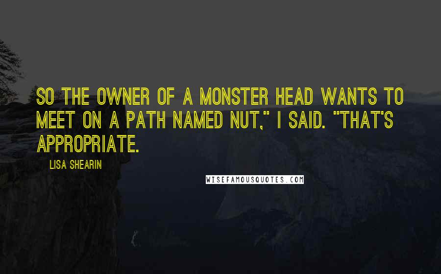 Lisa Shearin Quotes: So the owner of a monster head wants to meet on a path named Nut," I said. "That's appropriate.