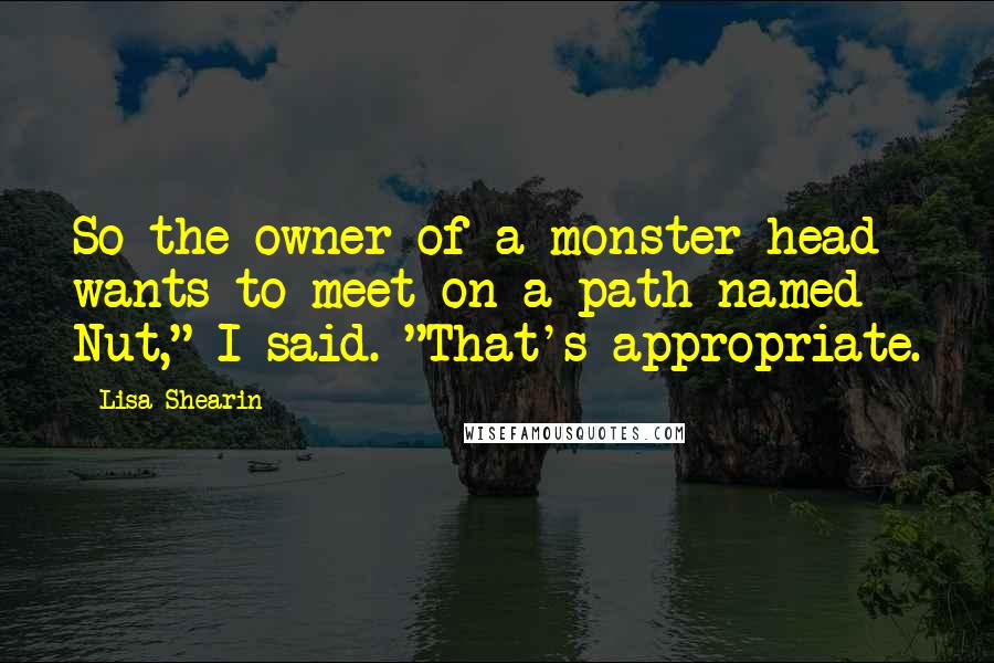 Lisa Shearin Quotes: So the owner of a monster head wants to meet on a path named Nut," I said. "That's appropriate.