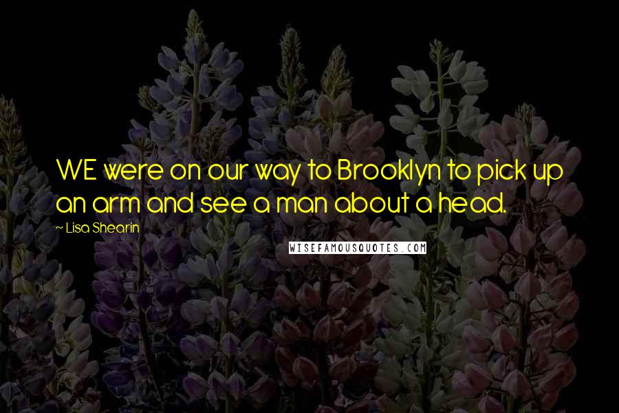 Lisa Shearin Quotes: WE were on our way to Brooklyn to pick up an arm and see a man about a head.